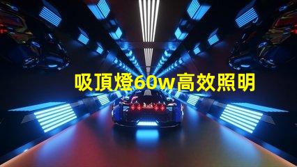 吸頂燈60w高效照明解決方案的關(guān)鍵選擇