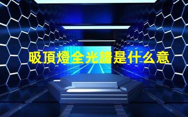 吸頂燈全光譜是什么意思揭開全光譜吸頂燈的神秘面紗