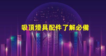 吸頂燈具配件了解必備配件提升照明效果
