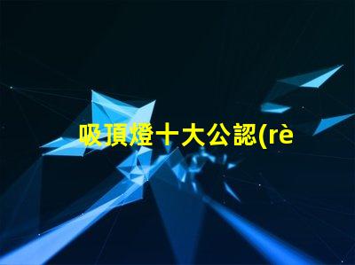 吸頂燈十大公認(rèn)品牌了解行業(yè)領(lǐng)先品牌的秘密