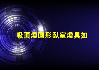 吸頂燈圓形臥室燈具如何選擇完美的臥室吸頂燈
