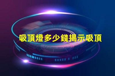 吸頂燈多少錢揭示吸頂燈市場價(jià)格的秘密