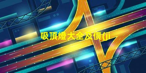 吸頂燈大全及價(jià)格全面解析吸頂燈種類與市場(chǎng)價(jià)格