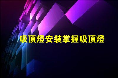 吸頂燈安裝掌握吸頂燈安裝技巧,提升照明效果