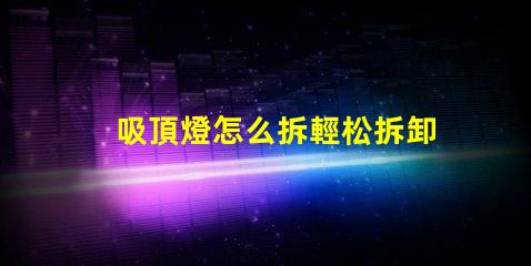 吸頂燈怎么拆輕松拆卸吸頂燈的步驟解析
