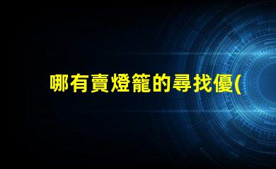 哪有賣燈籠的尋找優(yōu)質(zhì)燈籠供應(yīng)商的最佳途徑