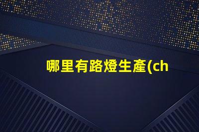 哪里有路燈生產(chǎn)廠家尋找高質(zhì)量路燈制造商的指南