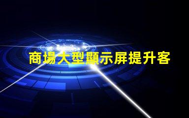 商場大型顯示屏提升客戶體驗的視覺營銷利器