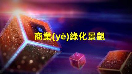 商業(yè)綠化景觀提升企業(yè)形象的綠色解決方案