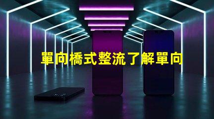 單向橋式整流了解單向橋式整流的核心優(yōu)勢