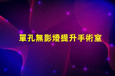 單孔無影燈提升手術室效率的關鍵設備