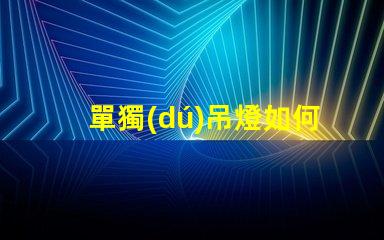 單獨(dú)吊燈如何選擇適合您空間的吊燈