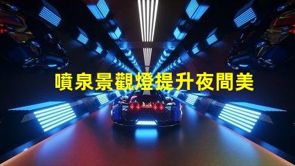 噴泉景觀燈提升夜間美感的燈光選擇