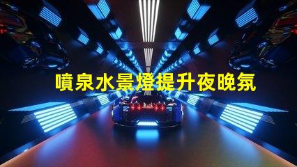 噴泉水景燈提升夜晚氛圍的絕佳選擇