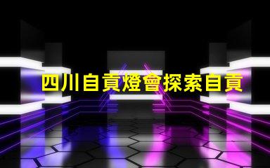 四川自貢燈會探索自貢燈會的魅力與歷史