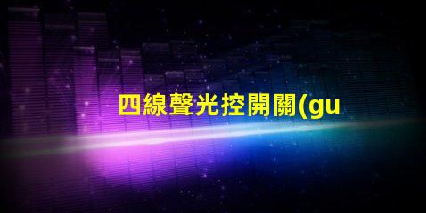 四線聲光控開關(guān)接線完全解密接線流程與技巧