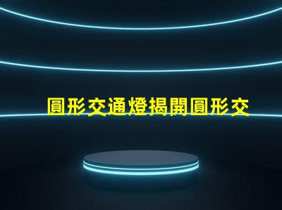 圓形交通燈揭開圓形交通燈的設(shè)計(jì)背后秘密