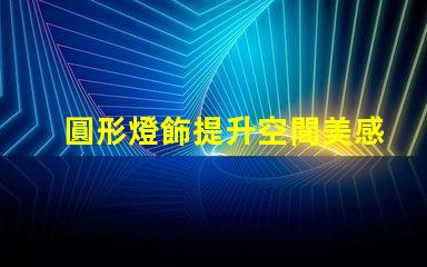 圓形燈飾提升空間美感的理想選擇