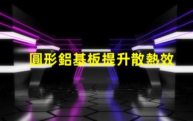 圓形鋁基板提升散熱效率的理想選擇