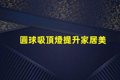 圓球吸頂燈提升家居美感的照明解決方案,您了解嗎