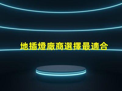 地插燈廠商選擇最適合您的合作伙伴