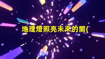 地理燈照亮未來的關(guān)鍵技術(shù)解析
