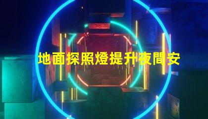 地面探照燈提升夜間安全的智能照明解決方案