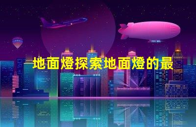 地面燈探索地面燈的最新科技與應(yīng)用