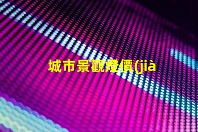 城市景觀燈價(jià)格揭秘城市亮化項(xiàng)目的真實(shí)成本