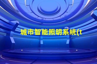 城市智能照明系統(tǒng)提升城市夜間安全和美觀的關(guān)鍵技術(shù)