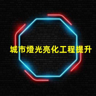 城市燈光亮化工程提升城市形象的關(guān)鍵策略