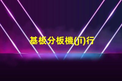 基板分板機(jī)行業(yè)研究報(bào)告揭示市場(chǎng)潛力與未來(lái)趨勢(shì)