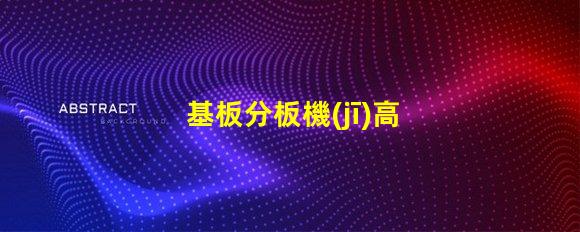 基板分板機(jī)高效分板技術(shù)揭秘,你還在等什么