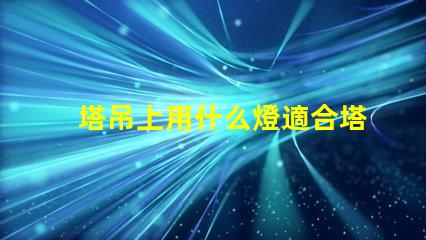 塔吊上用什么燈適合塔吊作業(yè)的高效照明解決方案