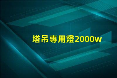 塔吊專用燈2000w高效照明解決方案,提升施工安全