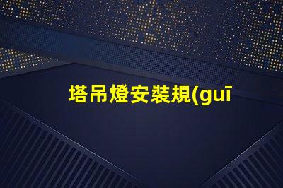 塔吊燈安裝規(guī)范標(biāo)準(zhǔn)揭秘塔吊燈安裝的關(guān)鍵標(biāo)準(zhǔn)與要求