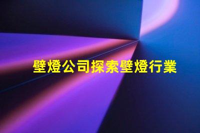 壁燈公司探索壁燈行業(yè)的新機遇與挑戰(zhàn)
