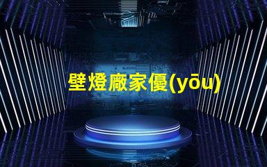 壁燈廠家優(yōu)質(zhì)壁燈制造商的選擇指南