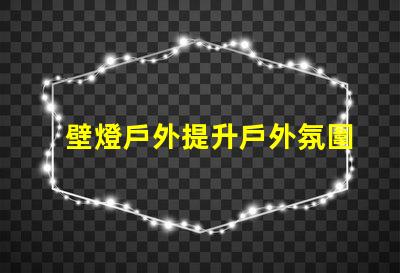 壁燈戶外提升戶外氛圍的完美選擇