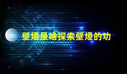壁燈是啥探索壁燈的功能與設計魅力