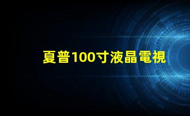 夏普100寸液晶電視超大屏幕引領(lǐng)視覺盛宴,值得擁有嗎