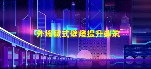 外墻歐式壁燈提升建筑美感的最佳選擇