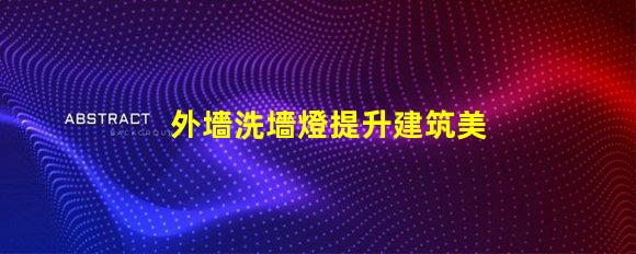 外墻洗墻燈提升建筑美感的絕佳選擇嗎