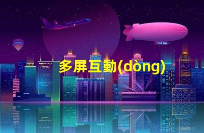 多屏互動(dòng)快速獲取多屏互動(dòng)技術(shù)的指南