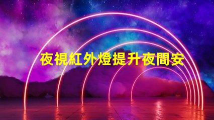 夜視紅外燈提升夜間安全的關(guān)鍵技術(shù)