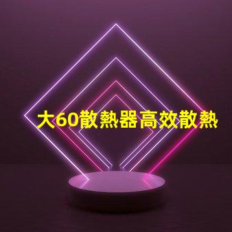 大60散熱器高效散熱解決方案之謎,你了解嗎