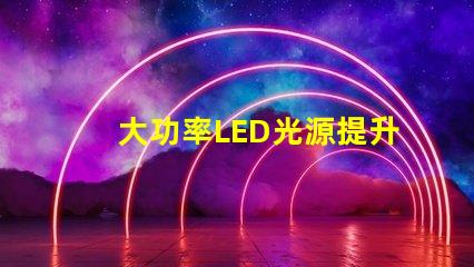 大功率LED光源提升照明效率的秘密武器