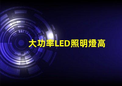 大功率LED照明燈高效節(jié)能的照明解決方案靠譜嗎