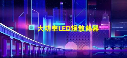 大功率LED燈散熱器提升散熱效率的關(guān)鍵選擇