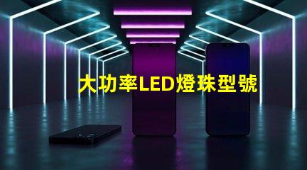 大功率LED燈珠型號(hào)選擇合適型號(hào)的關(guān)鍵指南